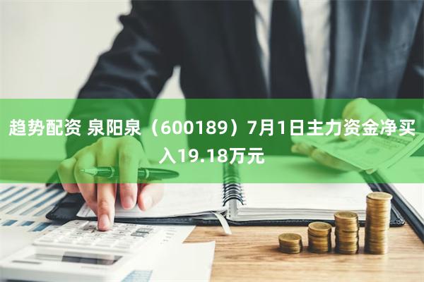 趋势配资 泉阳泉（600189）7月1日主力资金净买入19.