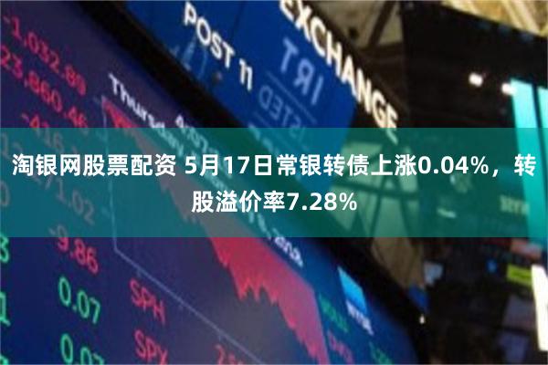 淘银网股票配资 5月17日常银转债上涨0.04%，转股溢价率