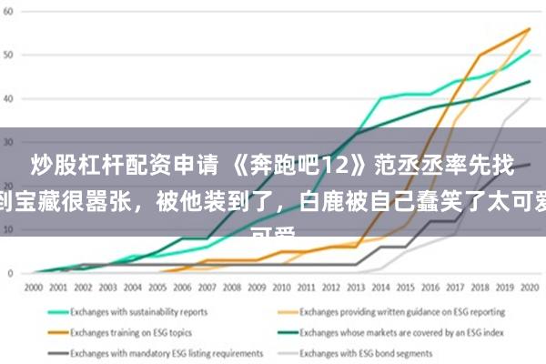 炒股杠杆配资申请 《奔跑吧12》范丞丞率先找到宝藏很嚣张，被他装到了，白鹿被自己蠢笑了太可爱