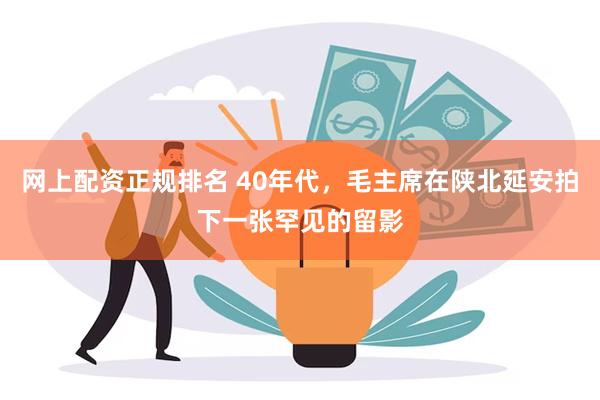 网上配资正规排名 40年代，毛主席在陕北延安拍下一张罕见的留影