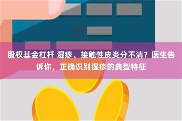 股权基金杠杆 湿疹、接触性皮炎分不清？医生告诉你，正确识别湿疹的典型特征