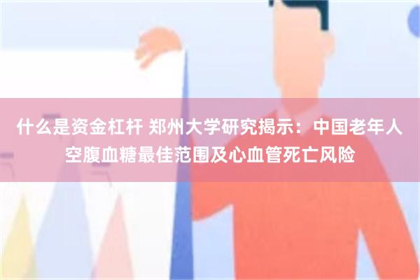 什么是资金杠杆 郑州大学研究揭示：中国老年人空腹血糖最佳范围及心血管死亡风险