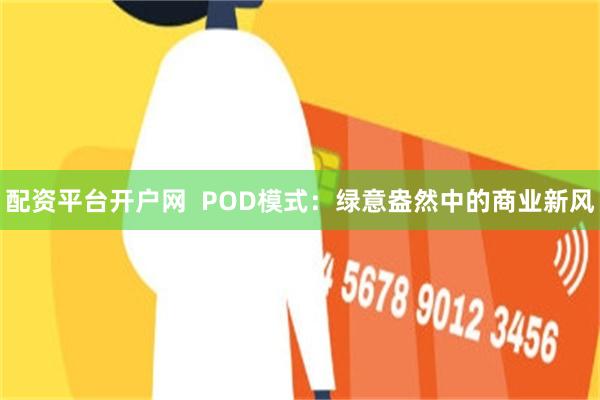 配资平台开户网  POD模式：绿意盎然中的商业新风