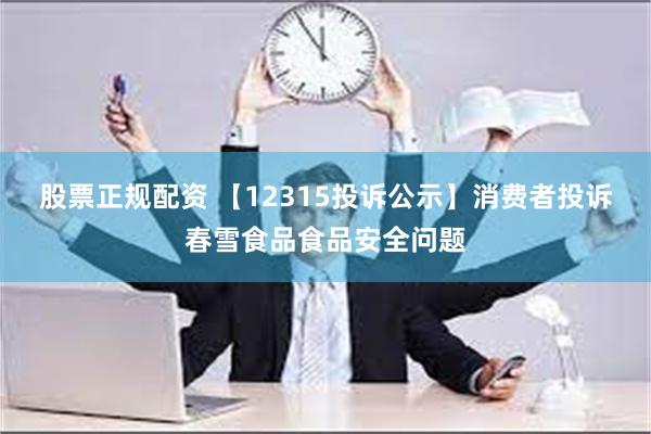 股票正规配资 【12315投诉公示】消费者投诉春雪食品食品安全问题