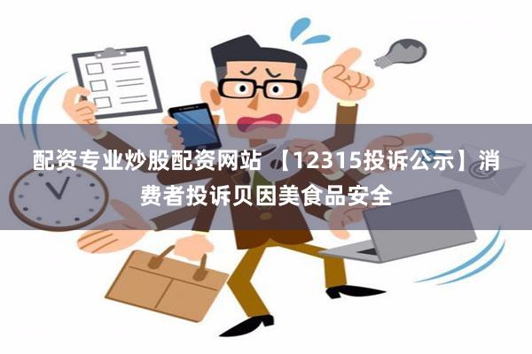 配资专业炒股配资网站 【12315投诉公示】消费者投诉贝因美食品安全