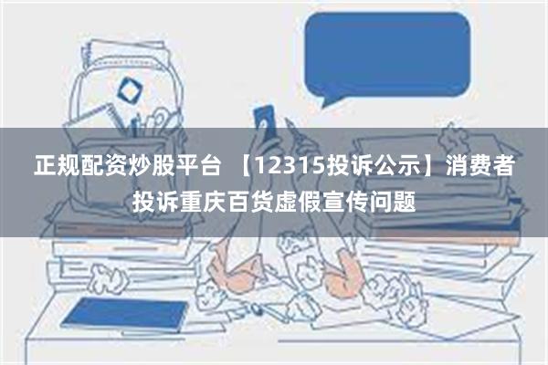 正规配资炒股平台 【12315投诉公示】消费者投诉重庆百货虚假宣传问题