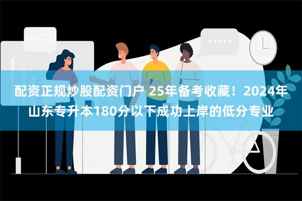 配资正规炒股配资门户 25年备考收藏！2024年山东专升本180分以下成功上岸的低分专业