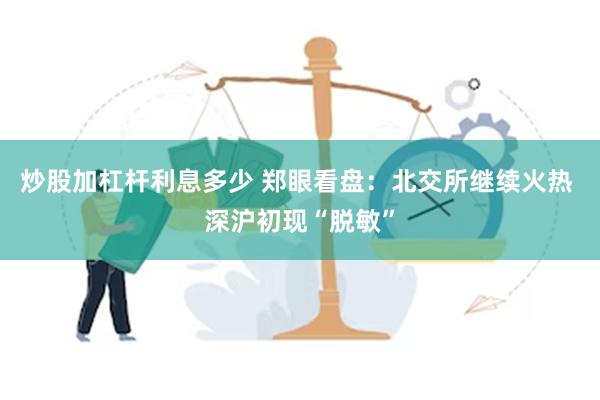 炒股加杠杆利息多少 郑眼看盘：北交所继续火热 深沪初现“脱敏”