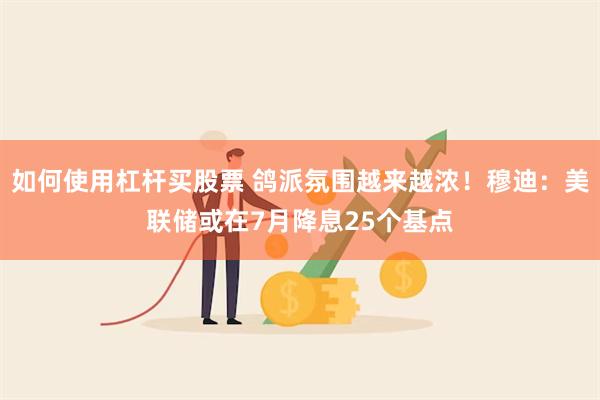 如何使用杠杆买股票 鸽派氛围越来越浓！穆迪：美联储或在7月降息25个基点