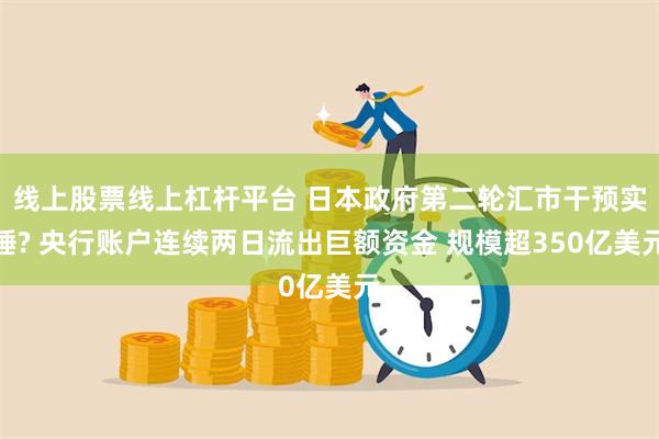 线上股票线上杠杆平台 日本政府第二轮汇市干预实锤? 央行账户连续两日流出巨额资金 规模超350亿美元