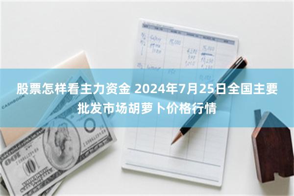 股票怎样看主力资金 2024年7月25日全国主要批发市场胡萝卜价格行情