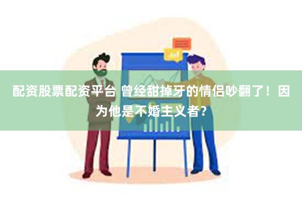 配资股票配资平台 曾经甜掉牙的情侣吵翻了！因为他是不婚主义者？