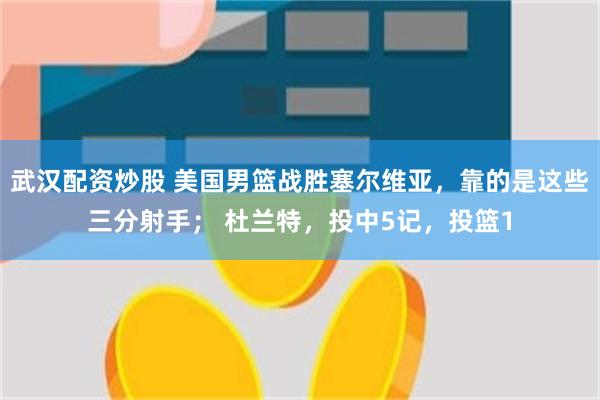 武汉配资炒股 美国男篮战胜塞尔维亚，靠的是这些三分射手； 杜兰特，投中5记，投篮1