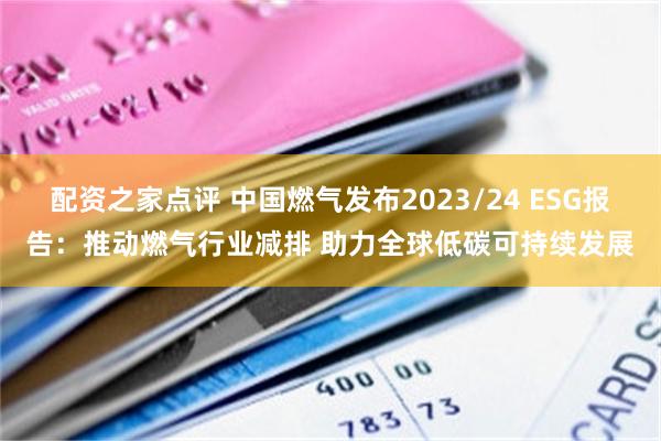 配资之家点评 中国燃气发布2023/24 ESG报告：推动燃气行业减排 助力全球低碳可持续发展