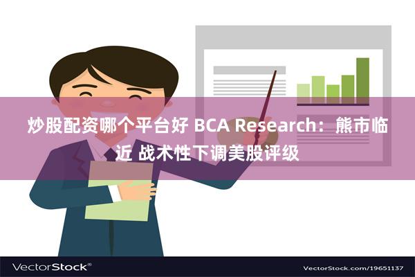 炒股配资哪个平台好 BCA Research：熊市临近 战术