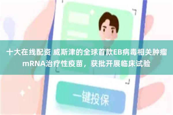 十大在线配资 威斯津的全球首款EB病毒相关肿瘤mRNA治疗性