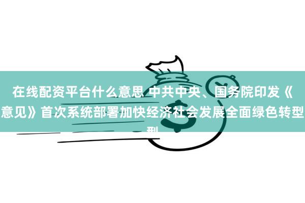 在线配资平台什么意思 中共中央、国务院印发《意见》首次系统部署加快经济社会发展全面绿色转型