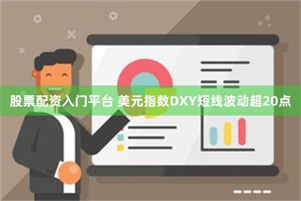 股票配资入门平台 美元指数DXY短线波动超20点