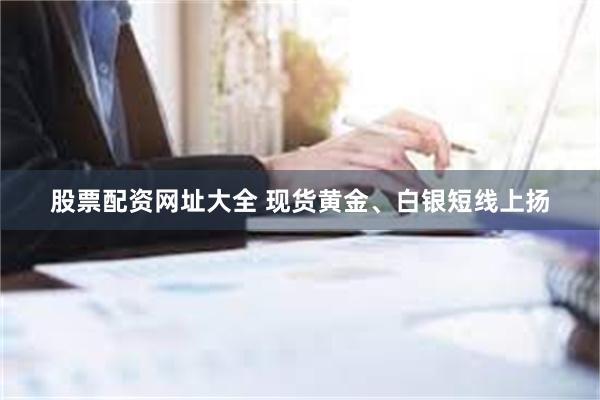 股票配资网址大全 现货黄金、白银短线上扬