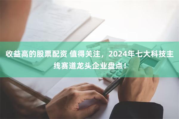 收益高的股票配资 值得关注，2024年七大科技主线赛道龙头企