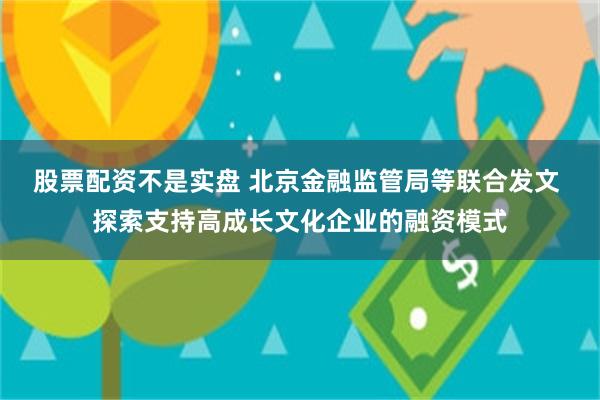 股票配资不是实盘 北京金融监管局等联合发文 探索支持高成长文