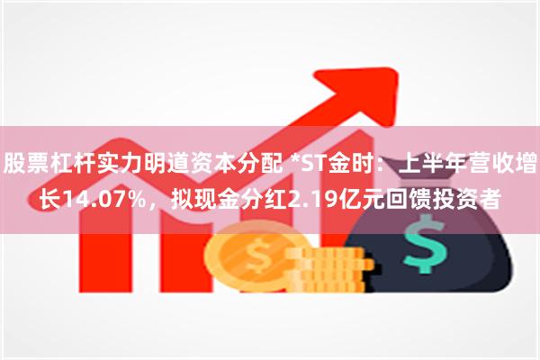 股票杠杆实力明道资本分配 *ST金时：上半年营收增长14.07%，拟现金分红2.19亿元回馈投资者