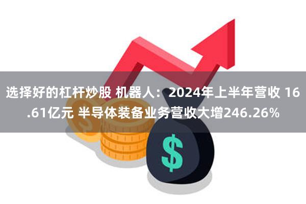 选择好的杠杆炒股 机器人：2024年上半年营收 16.61亿元 半导体装备业务营收大增246.26%