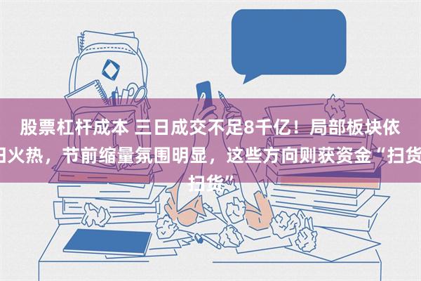 股票杠杆成本 三日成交不足8千亿！局部板块依旧火热，节前缩量氛围明显，这些方向则获资金“扫货”