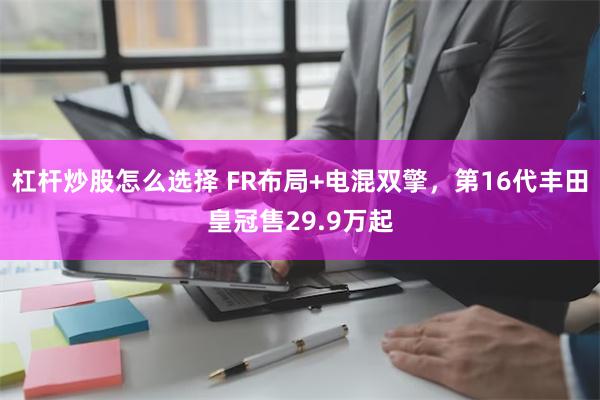 杠杆炒股怎么选择 FR布局+电混双擎，第16代丰田皇冠售29.9万起