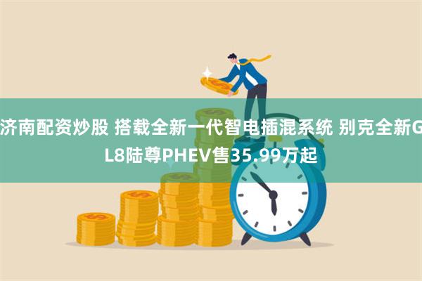 济南配资炒股 搭载全新一代智电插混系统 别克全新GL8陆尊PHEV售35.99万起