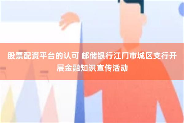 股票配资平台的认可 邮储银行江门市城区支行开展金融知识宣传活动