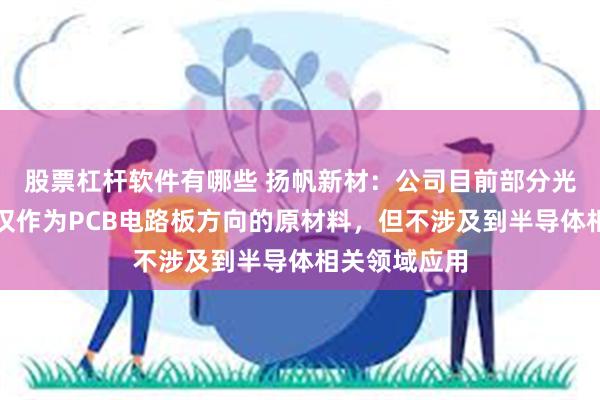 股票杠杆软件有哪些 扬帆新材：公司目前部分光引发剂产品仅作为PCB电路板方向的原材料，但不涉及到半导体相关领域应用