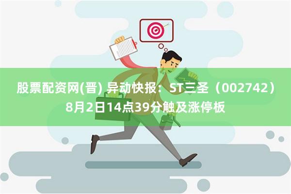 股票配资网(晋) 异动快报：ST三圣（002742）8月2日14点39分触及涨停板