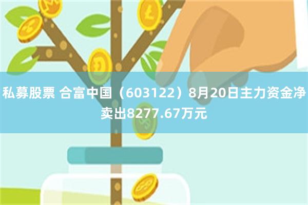 私募股票 合富中国（603122）8月20日主力资金净卖出8277.67万元