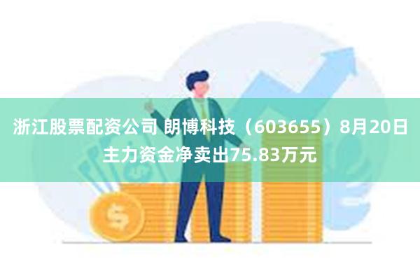 浙江股票配资公司 朗博科技（603655）8月20日主力资金净卖出75.83万元