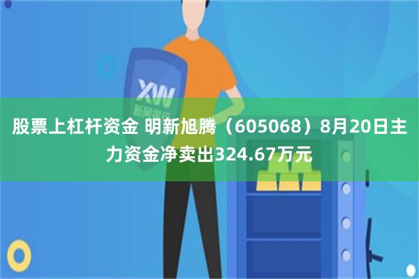 股票上杠杆资金 明新旭腾（605068）8月20日主力资金净卖出324.67万元