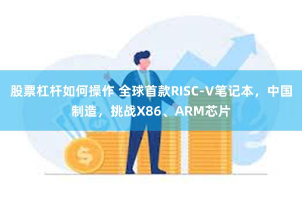 股票杠杆如何操作 全球首款RISC-V笔记本，中国制造，挑战X86、ARM芯片