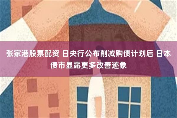 张家港股票配资 日央行公布削减购债计划后 日本债市显露更多改