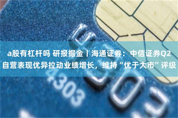 a股有杠杆吗 研报掘金丨海通证券：中信证券Q2自营表现优异拉动业绩增长，维持“优于大市”评级