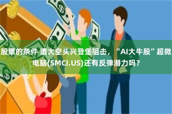 股票的条件 遭大空头兴登堡狙击，“AI大牛股”超微电脑(SMCI.US)还有反弹潜力吗？