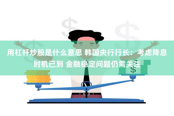 用杠杆炒股是什么意思 韩国央行行长：考虑降息时机已到 金融稳