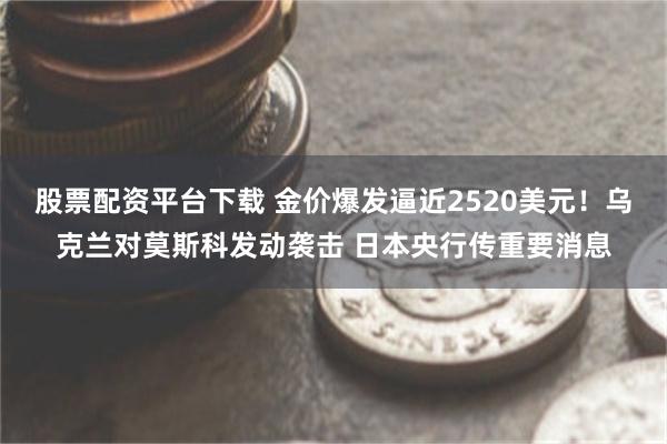 股票配资平台下载 金价爆发逼近2520美元！乌克兰对莫斯科发