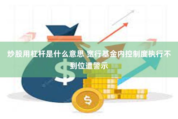 炒股用杠杆是什么意思 宽行基金内控制度执行不到位遭警示