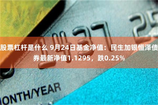 股票杠杆是什么 9月24日基金净值：民生加银恒泽债券最新净值1.1295，跌0.25%