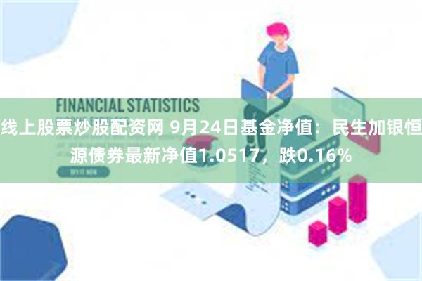 线上股票炒股配资网 9月24日基金净值：民生加银恒源债券最新