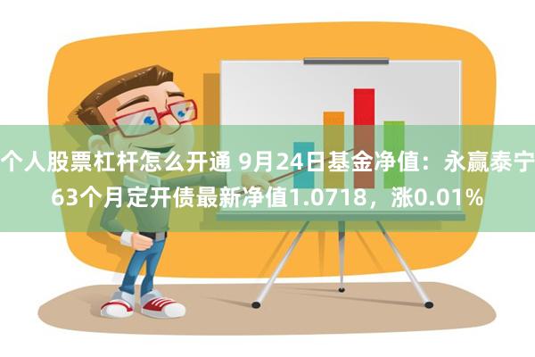 个人股票杠杆怎么开通 9月24日基金净值：永赢泰宁63个月定开债最新净值1.0718，涨0.01%