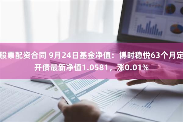 股票配资合同 9月24日基金净值：博时稳悦63个月定开债最新净值1.0581，涨0.01%