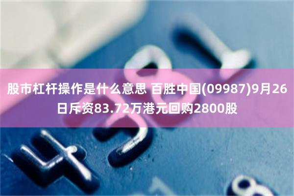 股市杠杆操作是什么意思 百胜中国(09987)9月26日斥资83.72万港元回购2800股