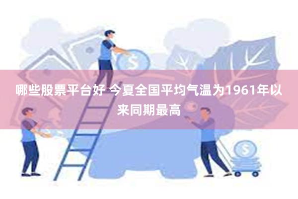 哪些股票平台好 今夏全国平均气温为1961年以来同期最高