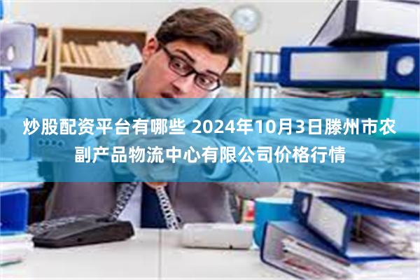 炒股配资平台有哪些 2024年10月3日滕州市农副产品物流中